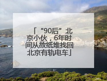 “90后”北京小伙，6年时间从故纸堆找回北京有轨电车