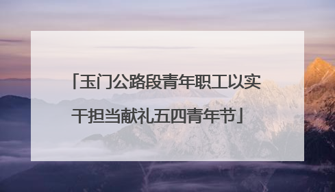 玉门公路段青年职工以实干担当献礼五四青年节