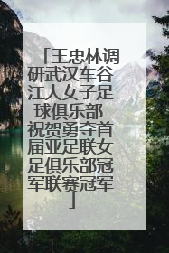 王忠林调研武汉车谷江大女子足球俱乐部 祝贺勇夺首届亚足联女足俱乐部冠军联赛冠军