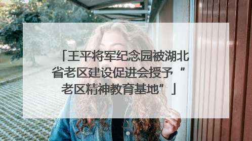 王平将军纪念园被湖北省老区建设促进会授予“老区精神教育基地”