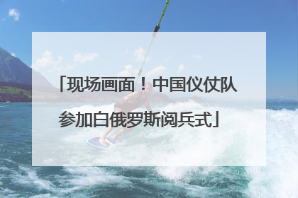 现场画面！中国仪仗队参加白俄罗斯阅兵式