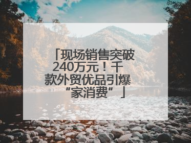 现场销售突破240万元！千款外贸优品引爆“家消费”