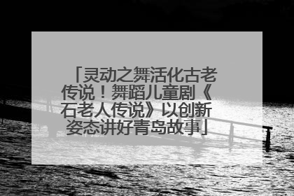 灵动之舞活化古老传说！舞蹈儿童剧《石老人传说》以创新姿态讲好青岛故事