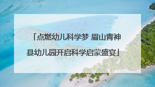 点燃幼儿科学梦 眉山青神县幼儿园开启科学启蒙盛宴