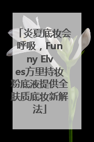 炎夏底妆会呼吸，Funny Elves方里持妆粉底液提供全肤质底妆新解法