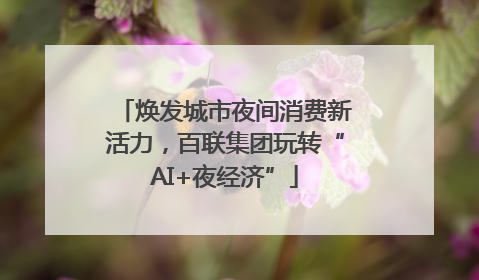 焕发城市夜间消费新活力，百联集团玩转“AI+夜经济”