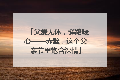 父爱无休，驿路暖心——赤壁，这个父亲节里饱含深情