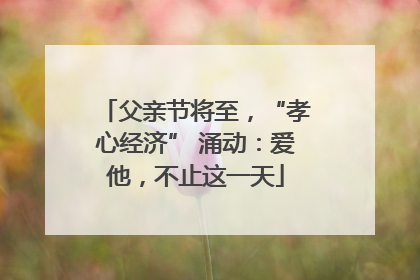 父亲节将至，“孝心经济” 涌动：爱他，不止这一天