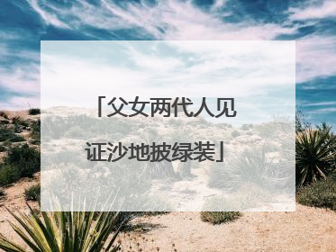 父女两代人见证沙地披绿装
