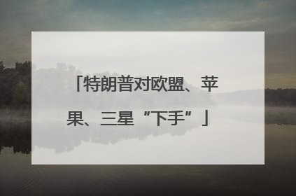 特朗普对欧盟、苹果、三星“下手”