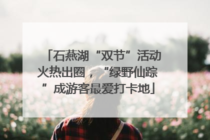 石燕湖“双节”活动火热出圈，“绿野仙踪”成游客最爱打卡地