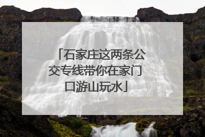 石家庄这两条公交专线带你在家门口游山玩水