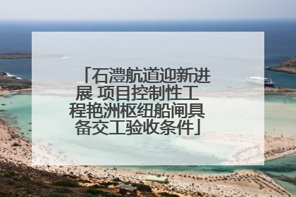 石澧航道迎新进展 项目控制性工程艳洲枢纽船闸具备交工验收条件