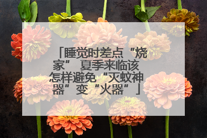 睡觉时差点“烧家” 夏季来临该怎样避免“灭蚊神器”变“火器”