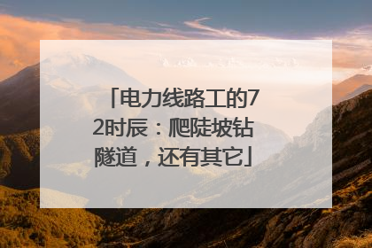 电力线路工的72时辰：爬陡坡钻隧道，还有其它