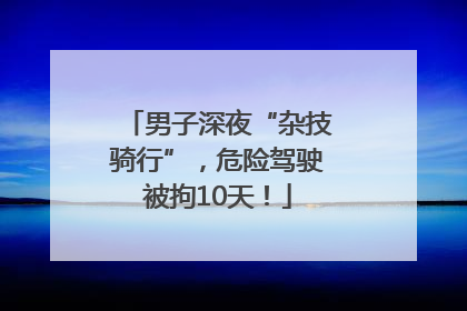 男子深夜“杂技骑行”，危险驾驶被拘10天！