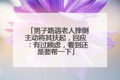 男子路遇老人摔倒主动将其扶起，回应：有过顾虑，看到还是要帮一下