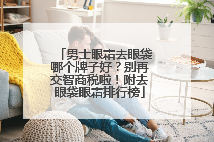 男士眼霜去眼袋哪个牌子好？别再交智商税啦！附去眼袋眼霜排行榜