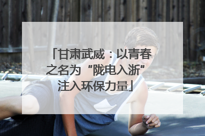 甘肃武威：以青春之名为“陇电入浙”注入环保力量
