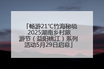 畅游21℃竹海秘境 2025湖南乡村旅游节（益阳桃江）系列活动5月29日启幕
