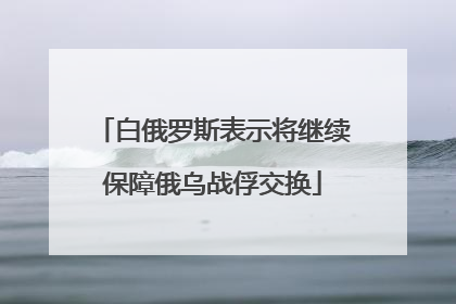 白俄罗斯表示将继续保障俄乌战俘交换