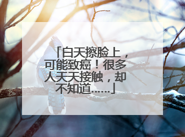 白天擦脸上，可能致癌！很多人天天接触，却不知道……