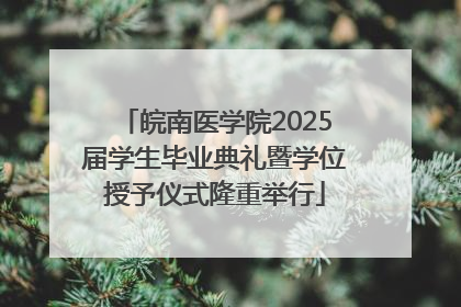 皖南医学院2025届学生毕业典礼暨学位授予仪式隆重举行