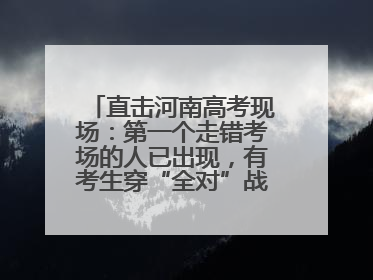 直击河南高考现场：第一个走错考场的人已出现，有考生穿“全对”战服入场引围观