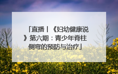直播丨《妇幼健康说》第六期：青少年脊柱侧弯的预防与治疗