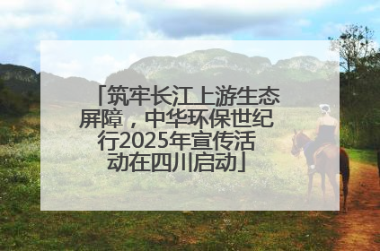 筑牢长江上游生态屏障，中华环保世纪行2025年宣传活动在四川启动