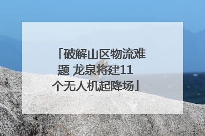 破解山区物流难题 龙泉将建11个无人机起降场