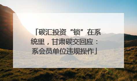 碳汇投资“锁”在系统里，甘肃碳交回应：系会员单位违规操作