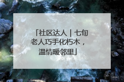 社区达人｜七旬老人巧手化朽木，温情暖邻里