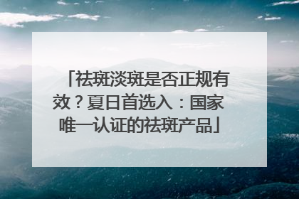 祛斑淡斑是否正规有效？夏日首选入：国家唯一认证的祛斑产品