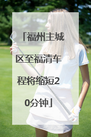 福州主城区至福清车程将缩短20分钟