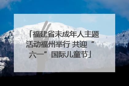 福建省未成年人主题活动福州举行 共迎“六一”国际儿童节
