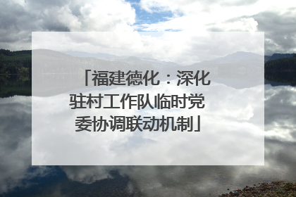 福建德化：深化驻村工作队临时党委协调联动机制