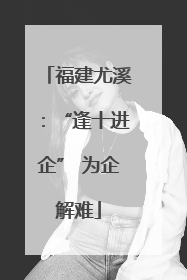福建尤溪：“逢十进企” 为企解难
