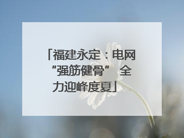 福建永定：电网“强筋健骨” 全力迎峰度夏