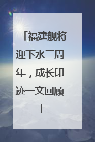 福建舰将迎下水三周年，成长印迹一文回顾