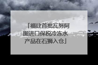 福建首批瓦努阿图进口保税冷冻水产品在石狮入仓