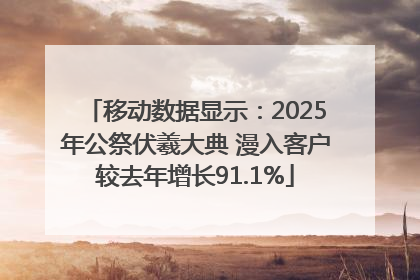 移动数据显示：2025年公祭伏羲大典 漫入客户较去年增长91.1%
