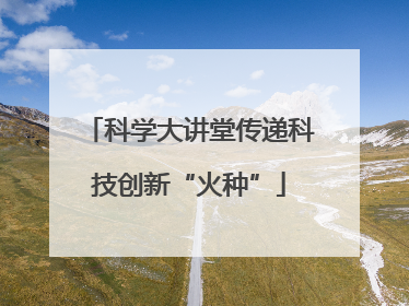 科学大讲堂传递科技创新“火种”