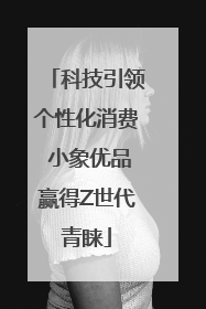 科技引领个性化消费 小象优品赢得Z世代青睐