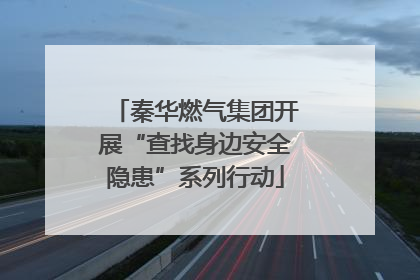 秦华燃气集团开展“查找身边安全隐患”系列行动