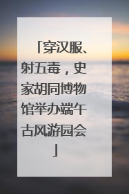 穿汉服、射五毒，史家胡同博物馆举办端午古风游园会