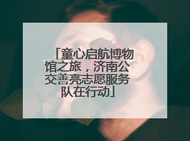 童心启航博物馆之旅，济南公交善亮志愿服务队在行动