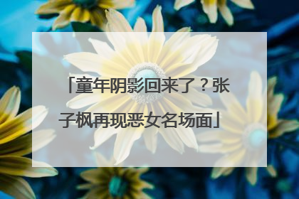 童年阴影回来了？张子枫再现恶女名场面
