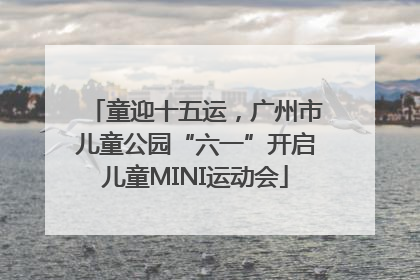 童迎十五运，广州市儿童公园“六一”开启儿童MINI运动会