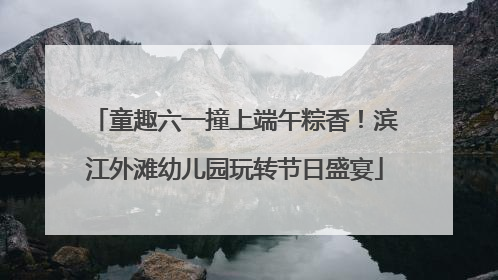 童趣六一撞上端午粽香！滨江外滩幼儿园玩转节日盛宴